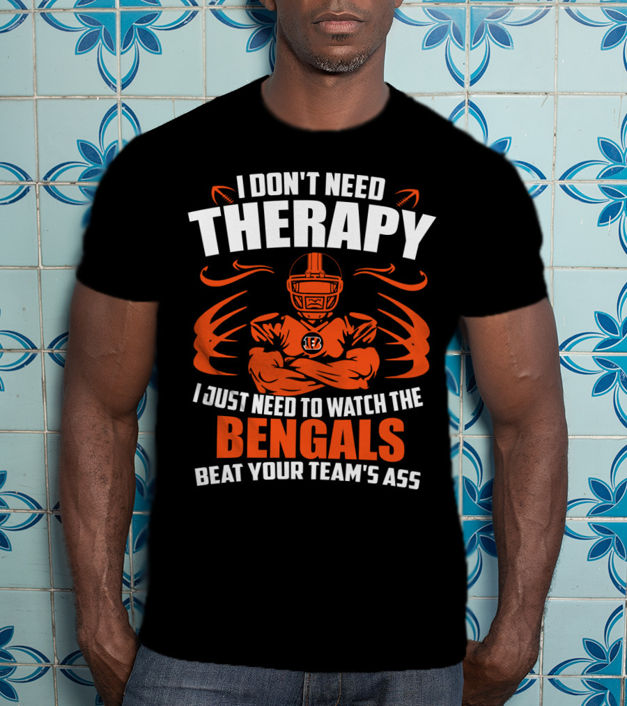 I Don't Need Therapy I Just Need To Watch The Cincinnati Bengals Beat Your Team's Ass T-Shirt