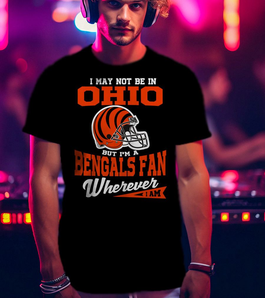 I May Not Be In Ohio But I'm A Cincinnati Bengals Fan Wherever I Am T-Shirt