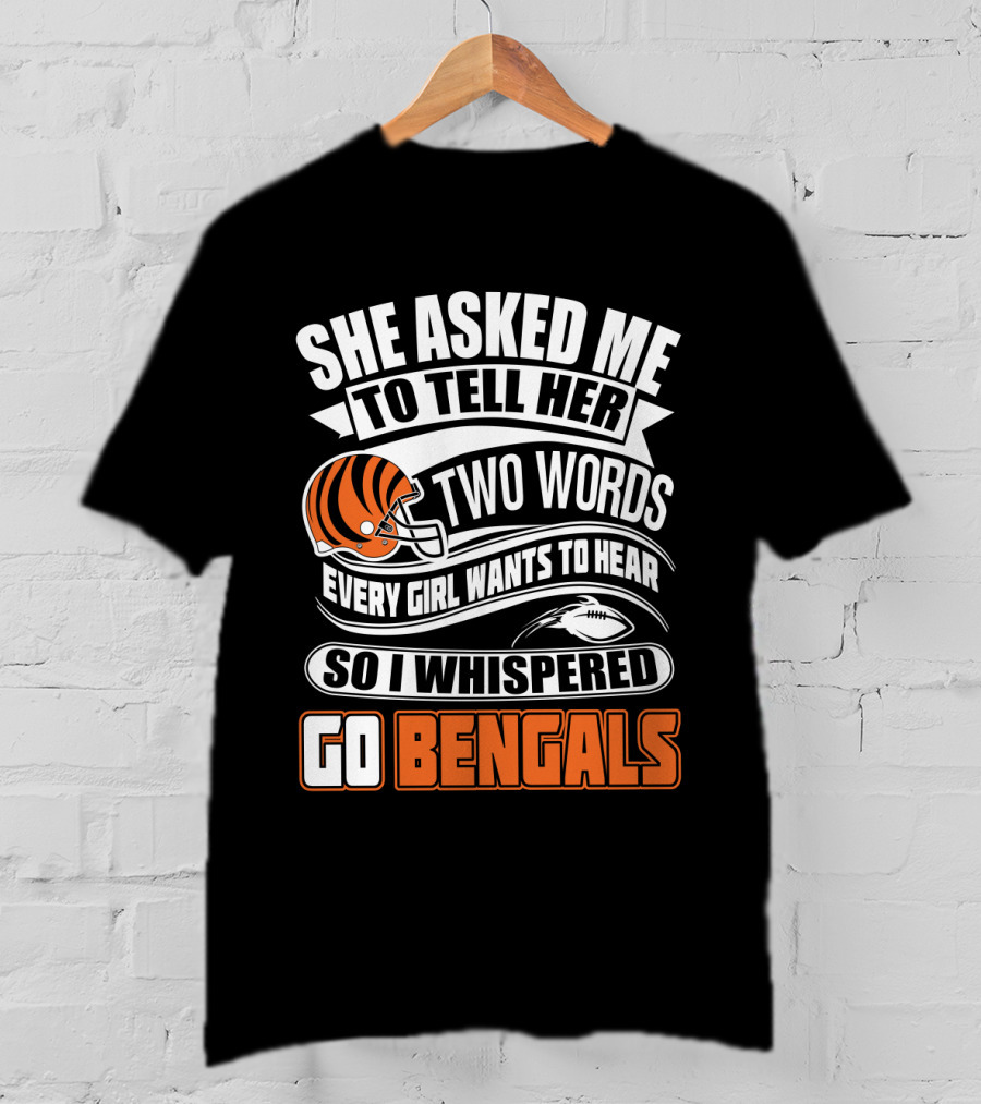 She Asked Me To Tell Her Two Words Every Girl Wants To Hear So I Whispered Go Bengals T-Shirt