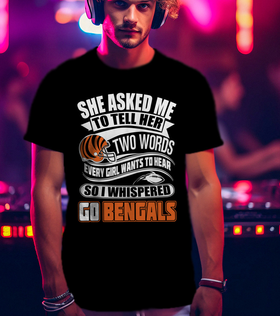 She Asked Me To Tell Her Two Words Every Girl Wants To Hear So I Whispered Go Bengals T-Shirt