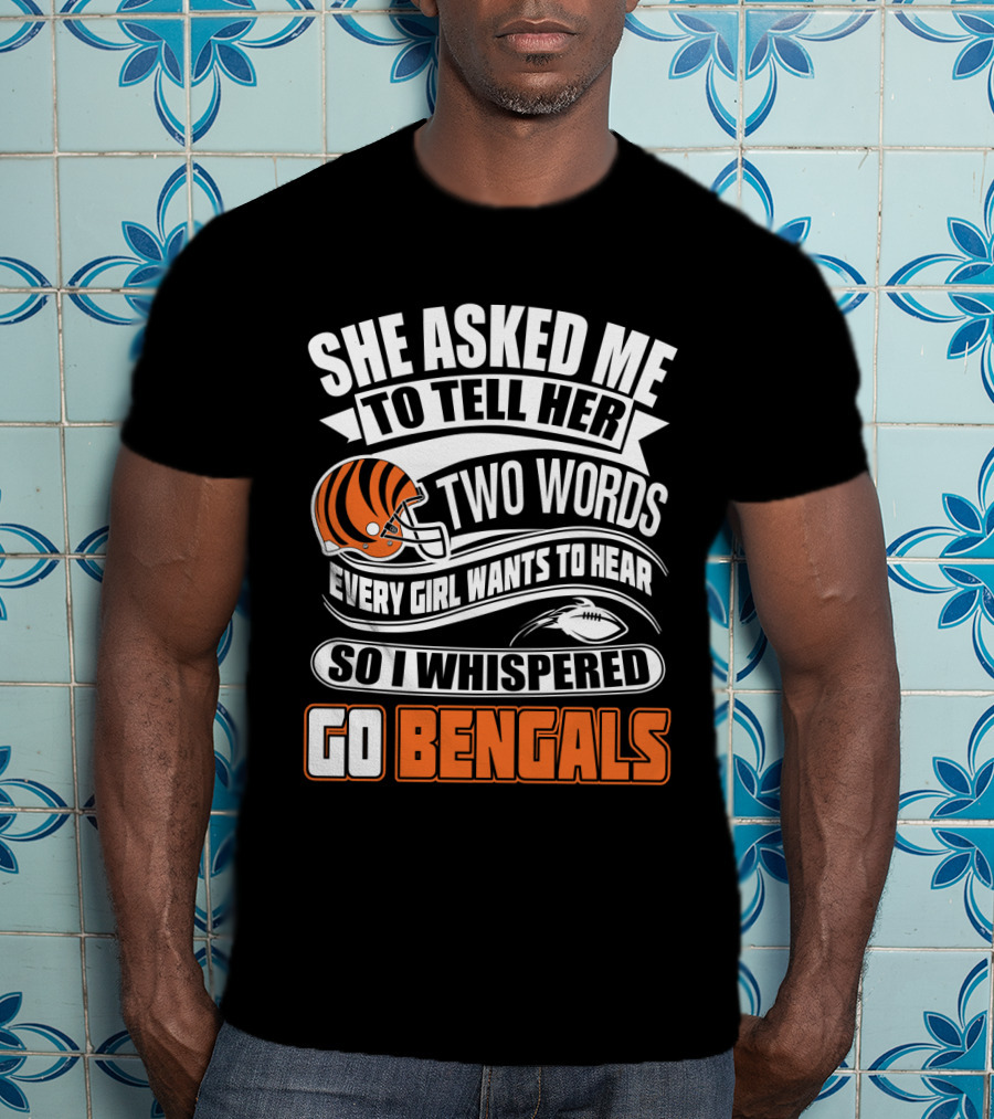 She Asked Me To Tell Her Two Words Every Girl Wants To Hear So I Whispered Go Bengals T-Shirt