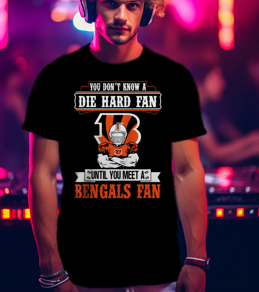 You Don't Know A Die Hard Fan Until You Meet A Bengals Fan With Cincinnati Bengals T-Shirt