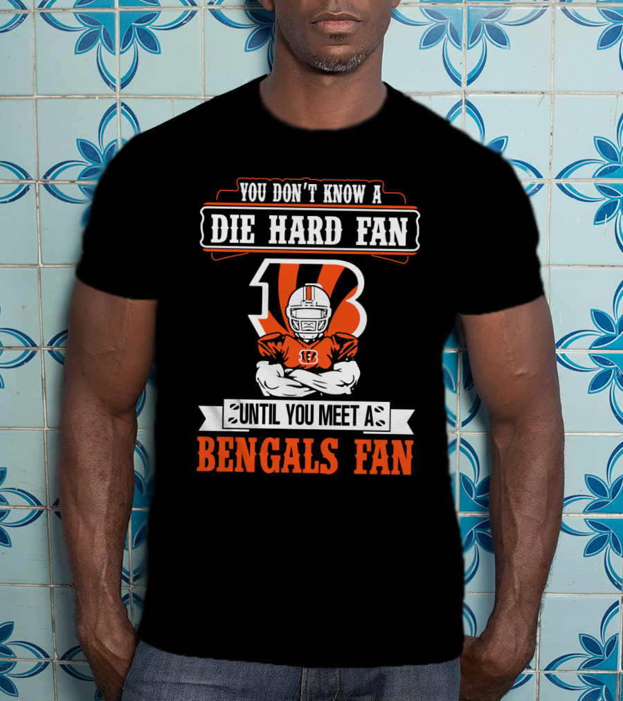 You Don't Know A Die Hard Fan Until You Meet A Bengals Fan With Cincinnati Bengals T-Shirt