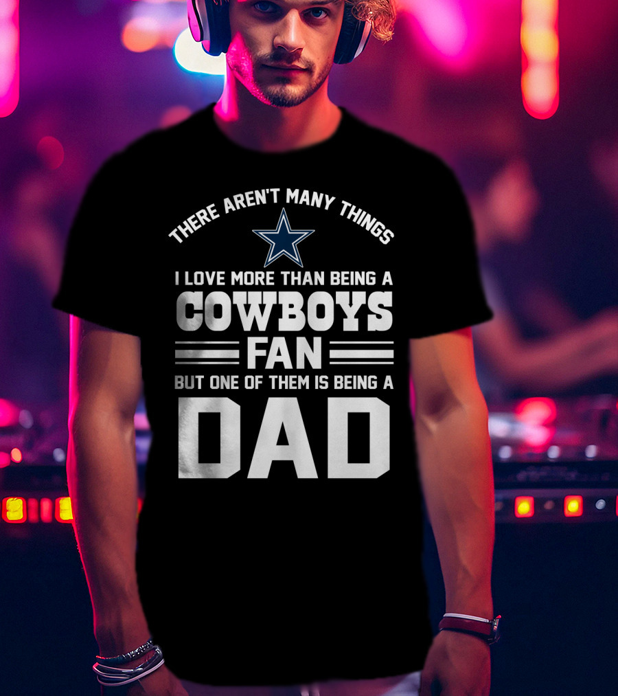 There Aren't Many Things I Love More Than Being A Cowboys Fan But One Of Them Is Being A Dad T-Shirt