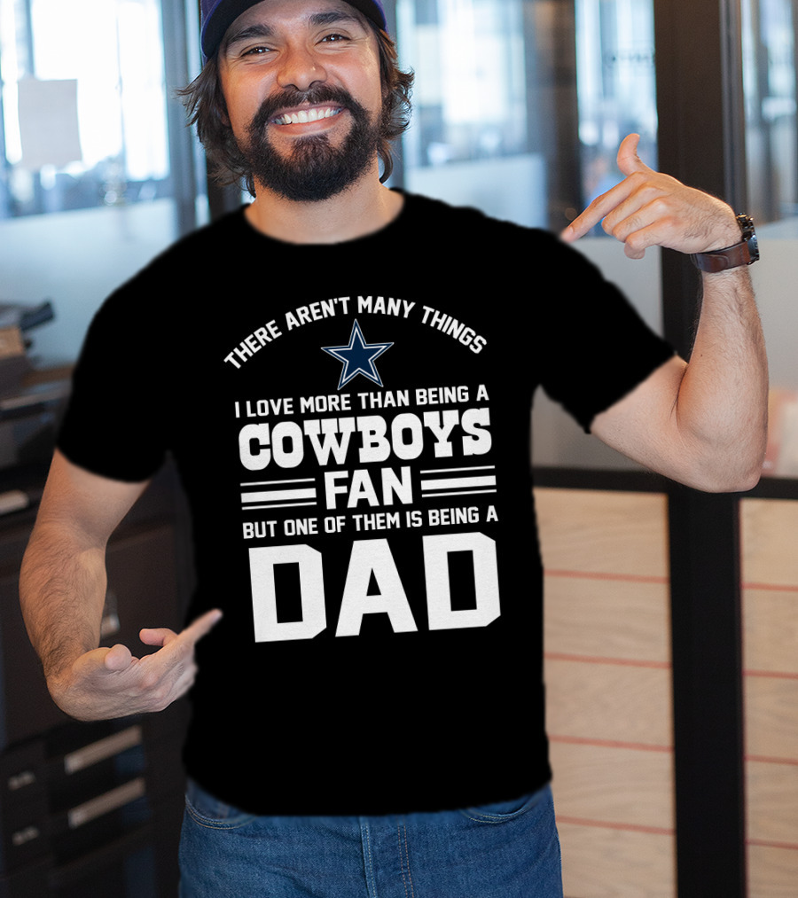 There Aren't Many Things I Love More Than Being A Cowboys Fan But One Of Them Is Being A Dad T-Shirt