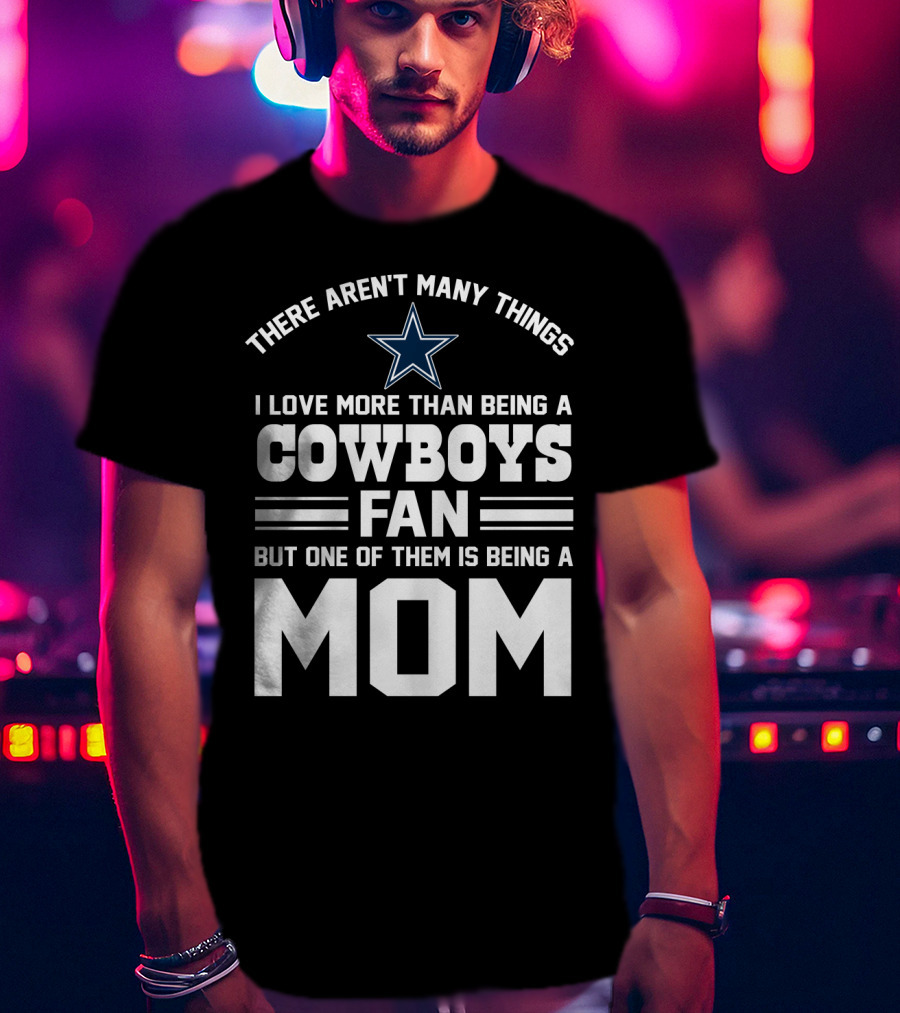 There Aren't Many Things I Love More Than Being A Cowboys Fan But One Of Them Is Being A Mom T-Shirt