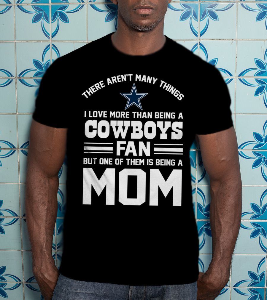 There Aren't Many Things I Love More Than Being A Cowboys Fan But One Of Them Is Being A Mom T-Shirt