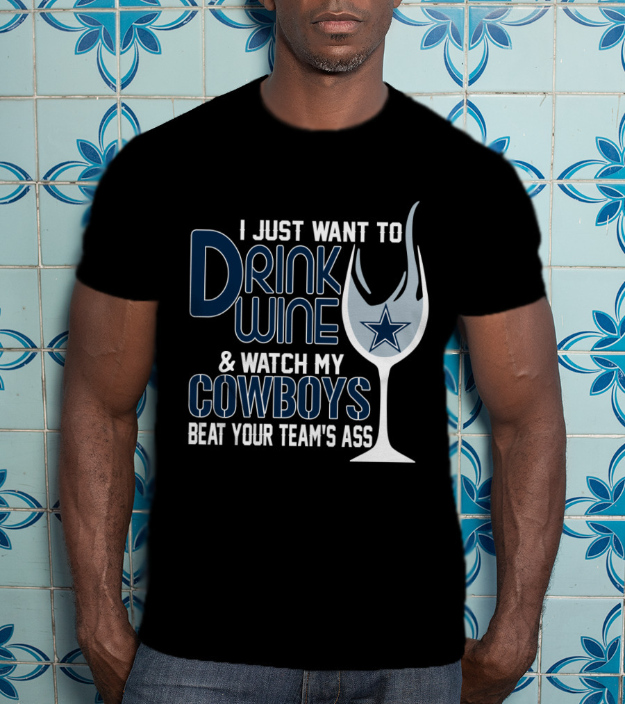 I Just Want To Drink Wine And Watch My Dallas Cowboys Beat Your Team's Ass T-Shirt