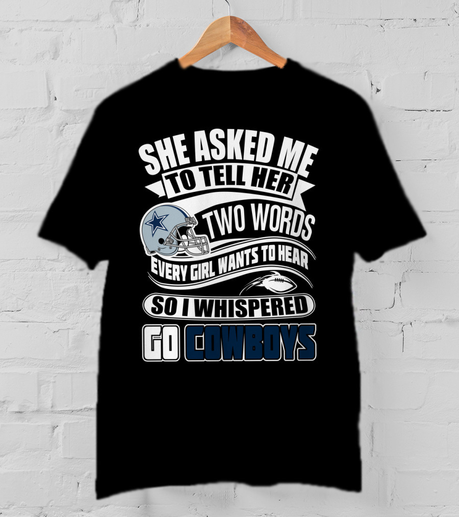 She Asked Me To Tell Her Two Words Every Girl Wants To Hear So I Whispered Go Cowboys T-Shirt