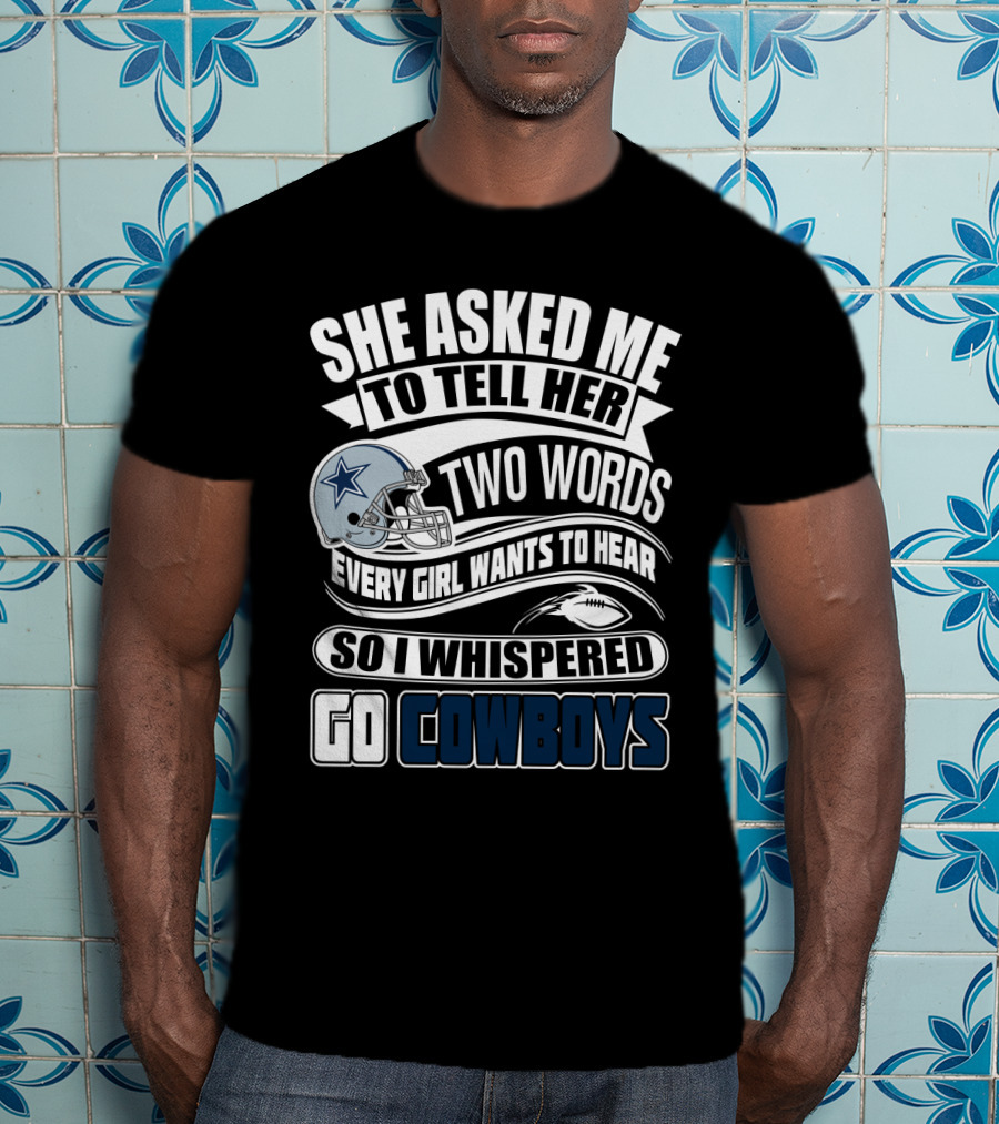 She Asked Me To Tell Her Two Words Every Girl Wants To Hear So I Whispered Go Cowboys T-Shirt