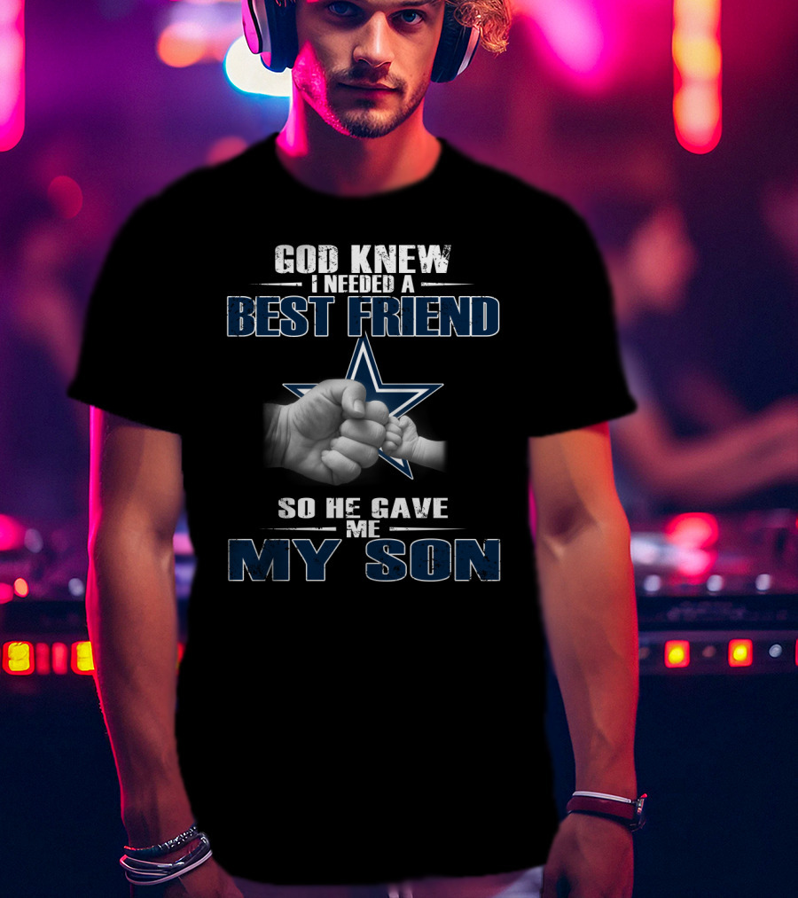 God Knew I Needed A Best Friend So He Gave Me My Son Dallas Cowboys T-Shirt