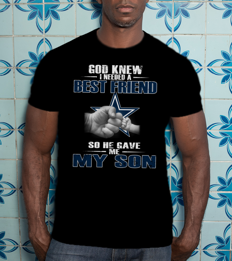 God Knew I Needed A Best Friend So He Gave Me My Son Dallas Cowboys T-Shirt