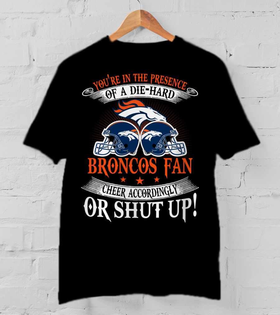 Denver Broncos You're In The Presence Of A Die-Hard Fan Cheer Accordingly Or Shut Up T-Shirt