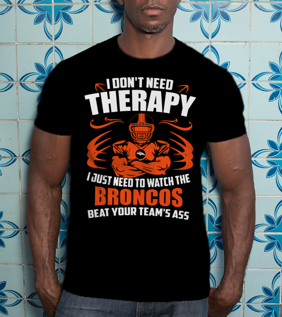 I Don’t Need Therapy I Just Need To Watch The Broncos Beat Your Team’s Ass T-Shirt