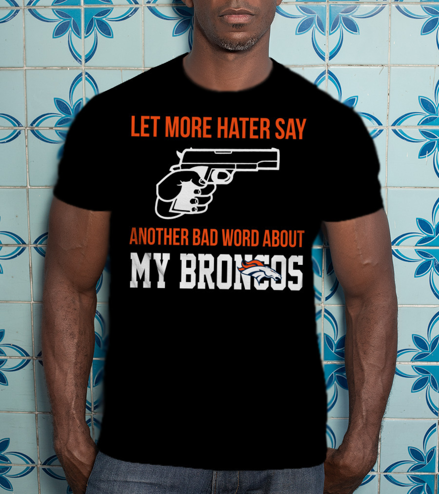 Let More Hater Say Another Bad Word About My Broncos T-Shirt