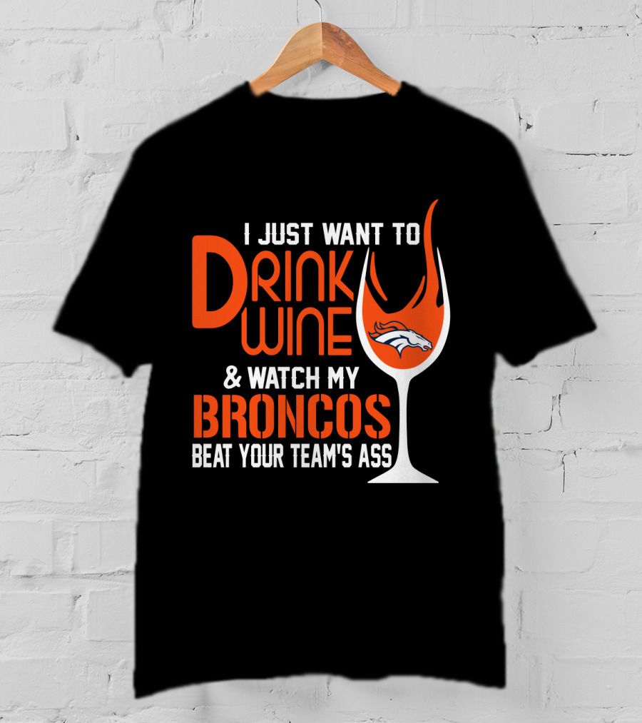 I Just Want To Drink Wine And Watch My Broncos Beat Your Team's Ass T-Shirt