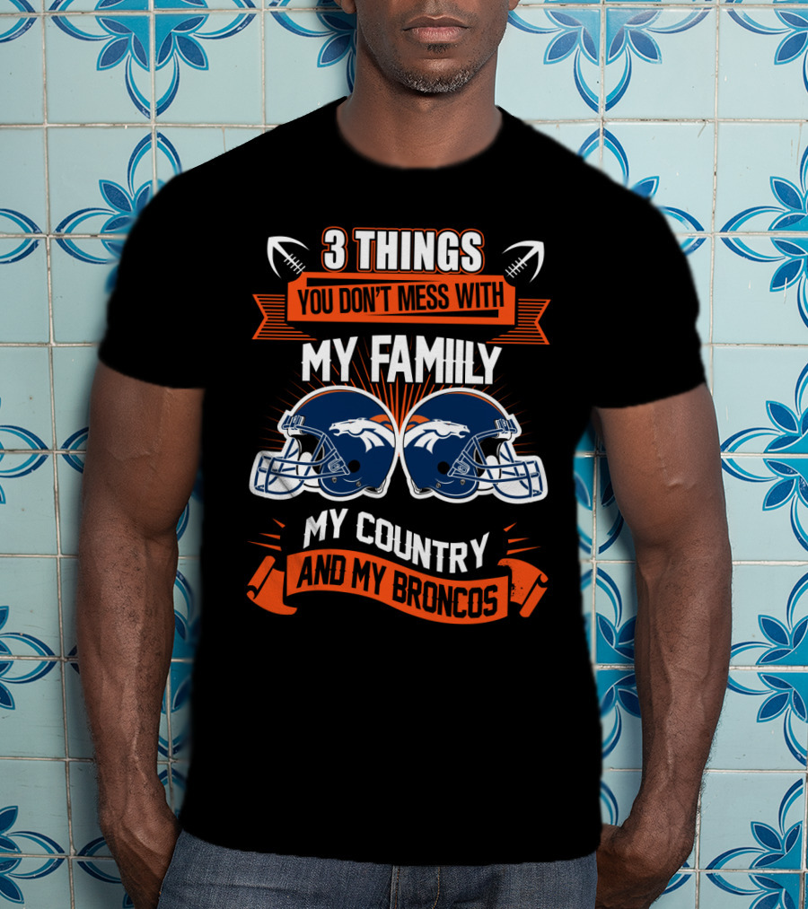 Things You Don’t Mess With My Family My Country And My Broncos T-Shirt