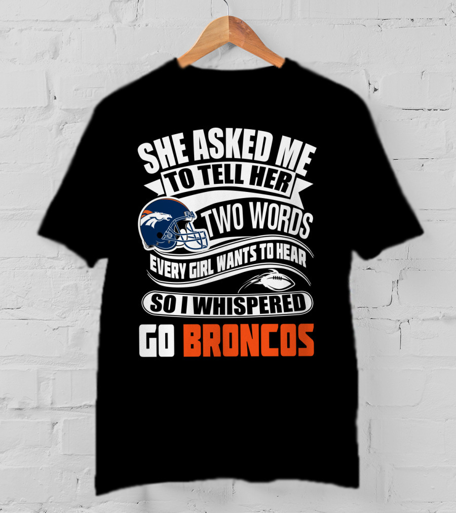 She Asked Me To Tell Her Two Words Every Girl Wants To Hear So I Whispered Go Broncos T-Shirt