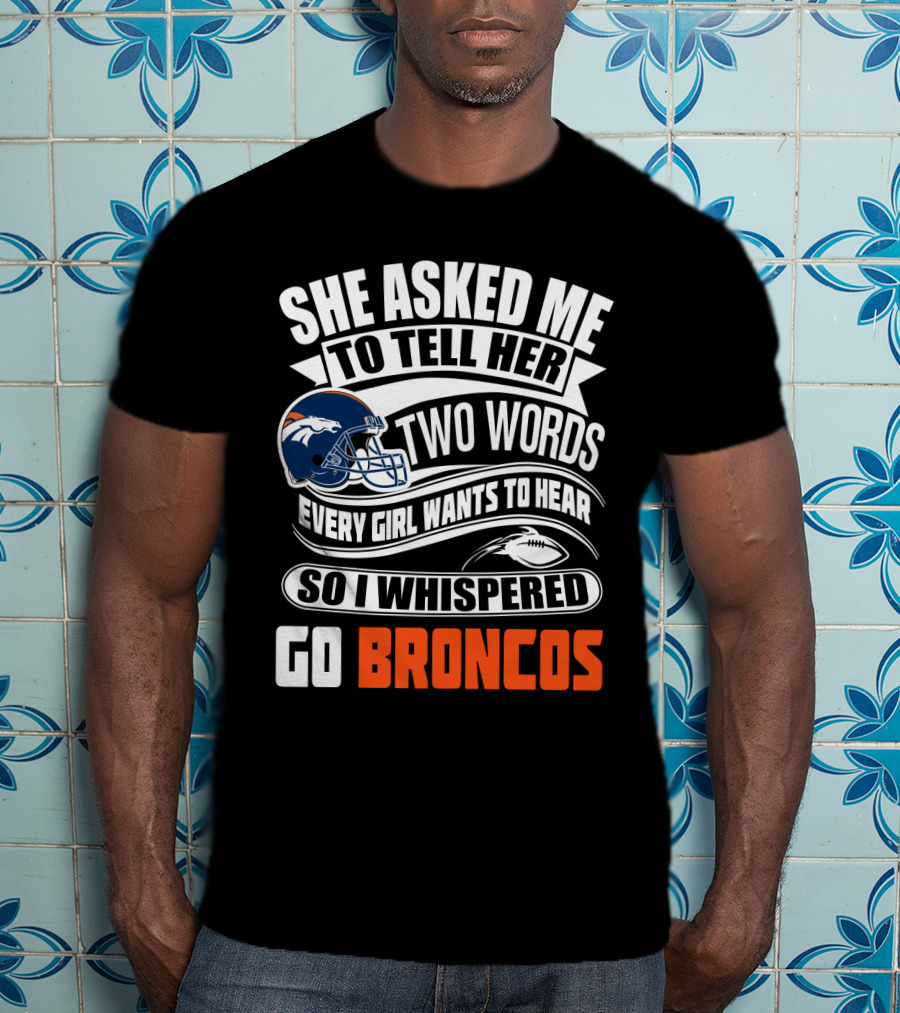 She Asked Me To Tell Her Two Words Every Girl Wants To Hear So I Whispered Go Broncos T-Shirt