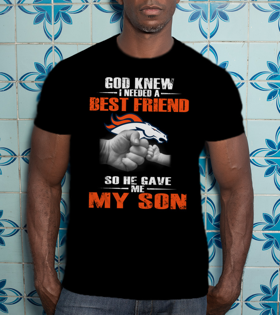 God Knew I Needed A Best Friend So He Gave Me My Son Denver Broncos T-Shirt