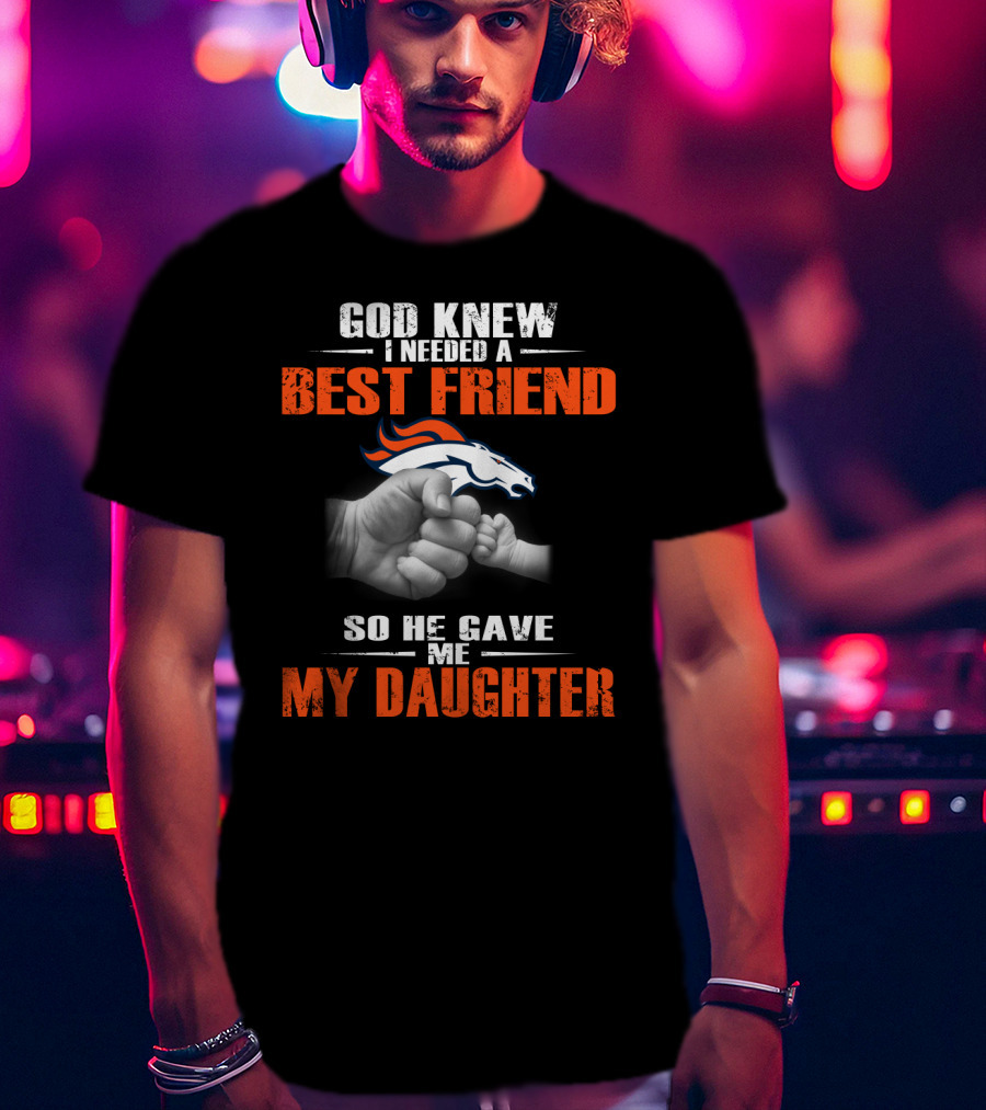 God Knew I Needed A Best Friend Denver Broncos So He Gave Me My Daughter T-Shirt