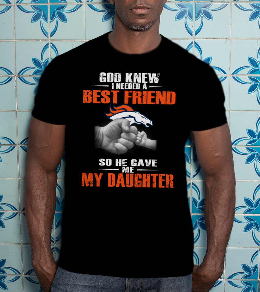 God Knew I Needed A Best Friend Denver Broncos So He Gave Me My Daughter T-Shirt