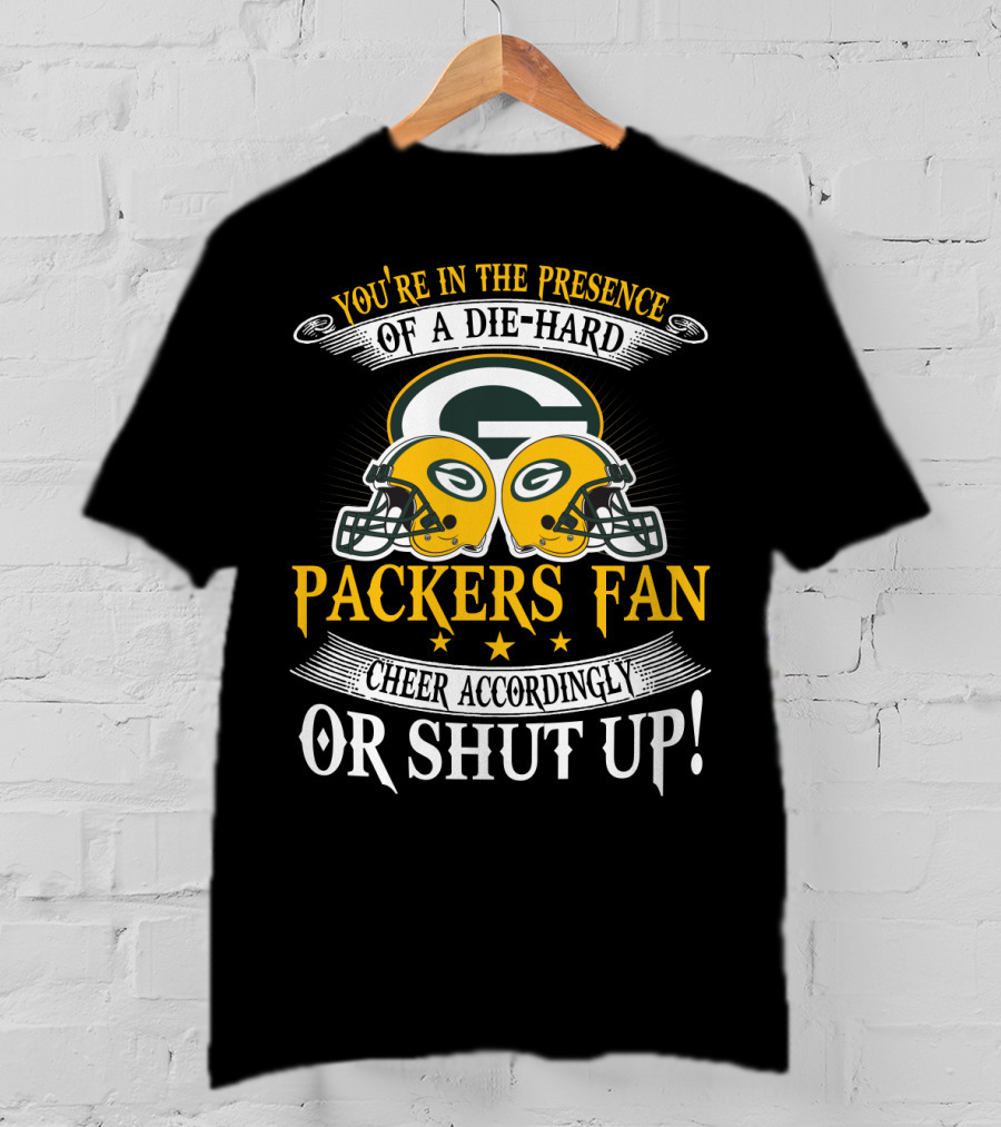 Green Bay Packers Fan You're In The Presence Of A Die-Hard Cheer Accordingly Or Shut Up T-Shirt