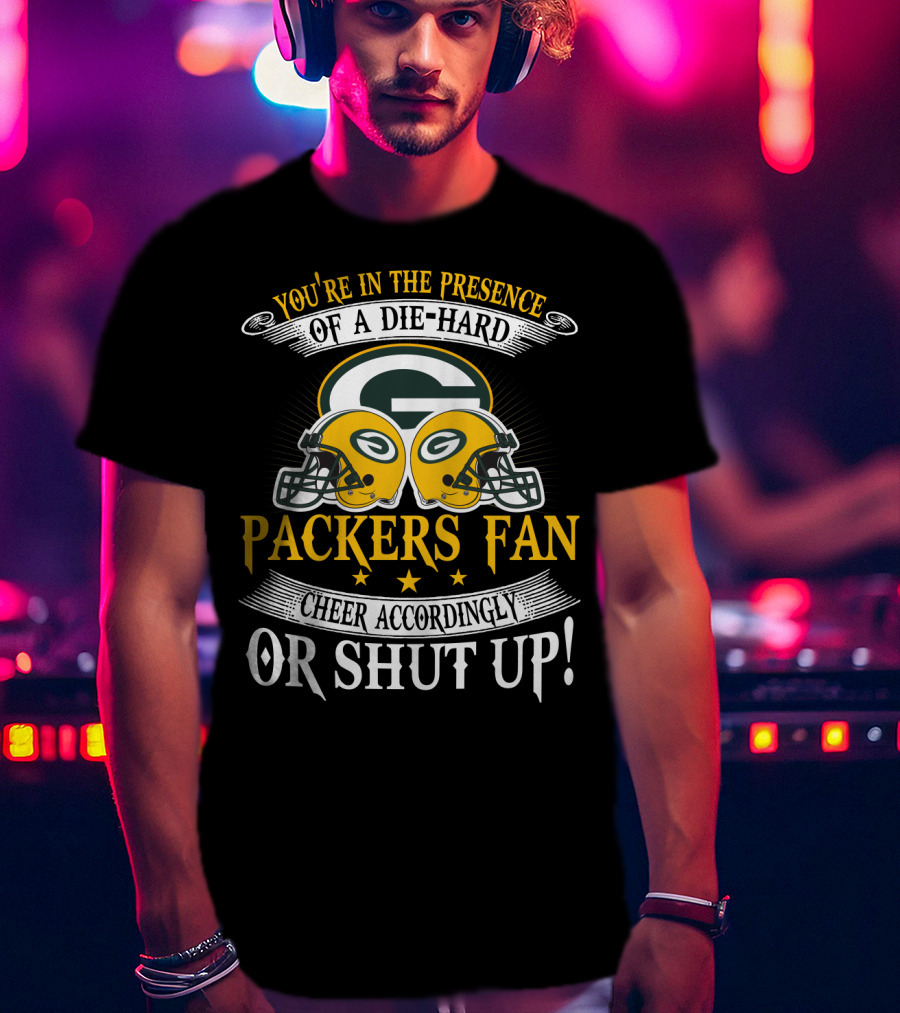Green Bay Packers Fan You're In The Presence Of A Die-Hard Cheer Accordingly Or Shut Up T-Shirt