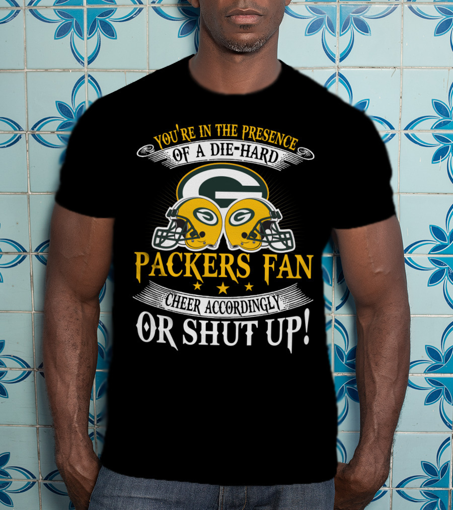 Green Bay Packers Fan You're In The Presence Of A Die-Hard Cheer Accordingly Or Shut Up T-Shirt