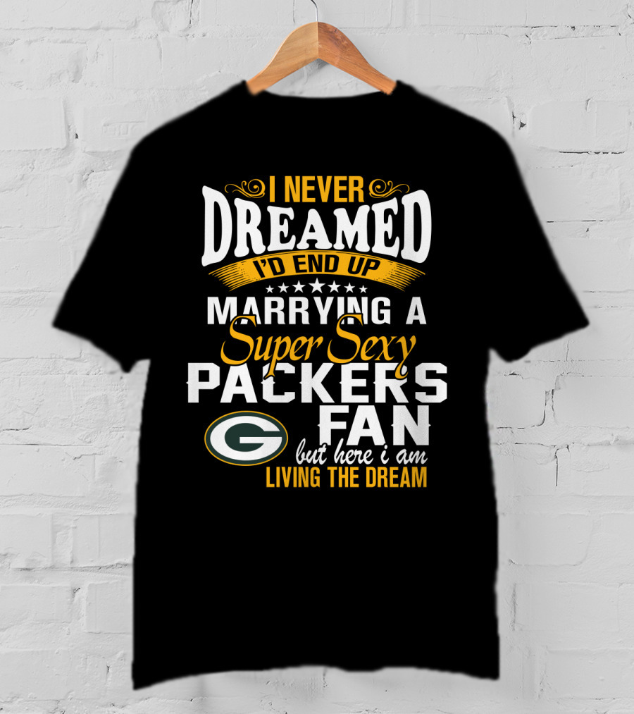 I Never Dreamed I'd End Up Marrying A Super Sexy Packers Fan But Here I Am Living The Dream Green Bay Packers T-Shirt