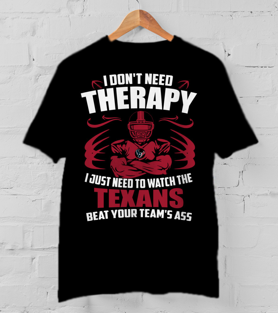 I Don't Need Therapy I Just Need To Watch The Texans Beat Your Team's Ass T-Shirt