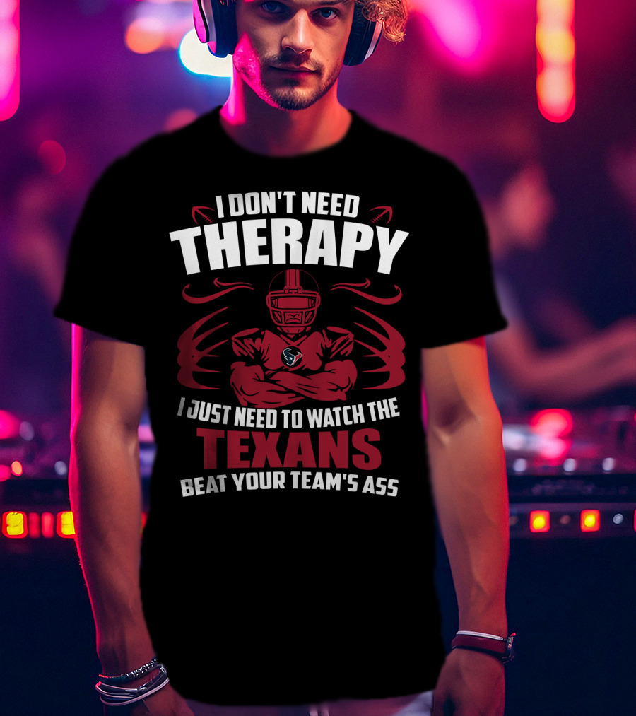 I Don't Need Therapy I Just Need To Watch The Texans Beat Your Team's Ass T-Shirt