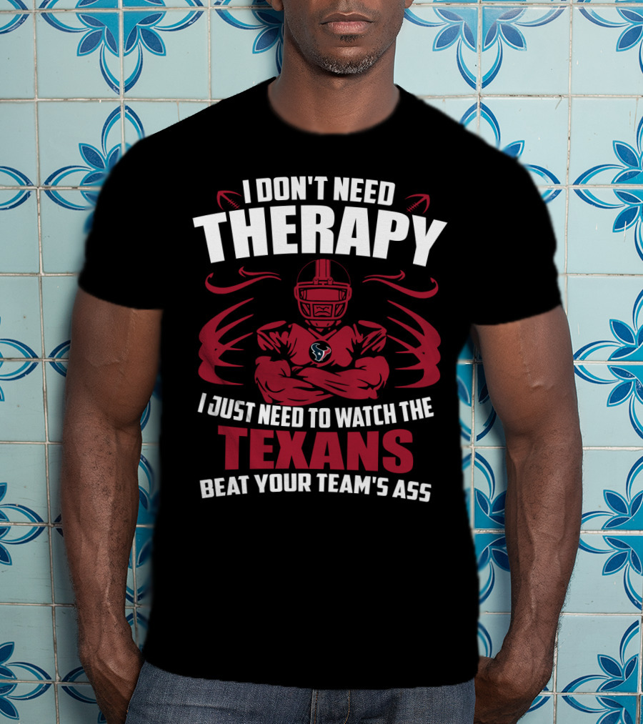 I Don't Need Therapy I Just Need To Watch The Texans Beat Your Team's Ass T-Shirt