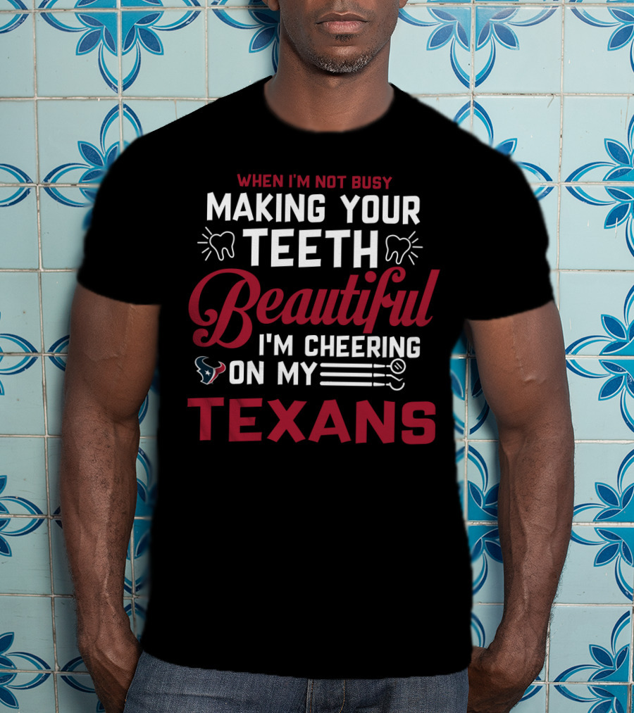 When I'm Not Busy Making Your Teeth Beautiful I'm Cheering On My Texans T-Shirt