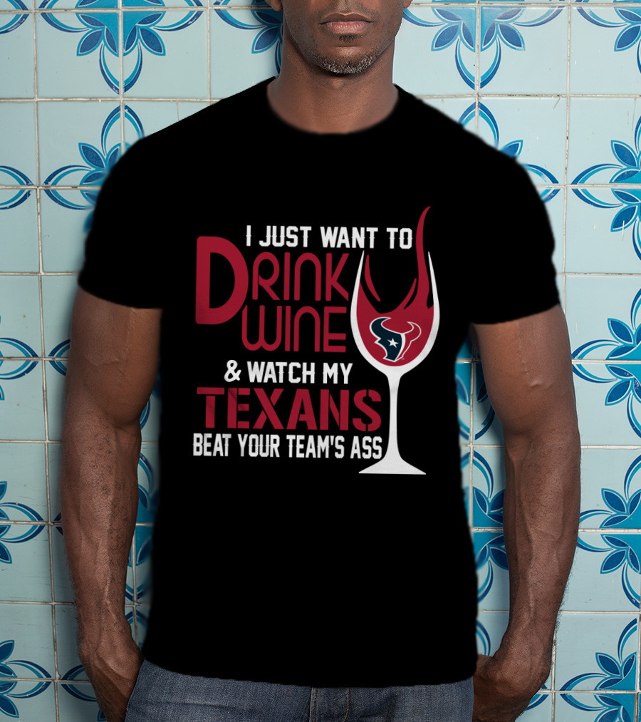 I Just Want To Drink Wine And Watch My Texans Beat Your Team's Ass T-Shirt