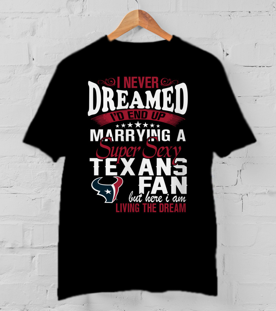 I Never Dreamed I'd End Up Marrying A Super Sexy Texans Fan But Here I Am Living The Dream T-Shirt
