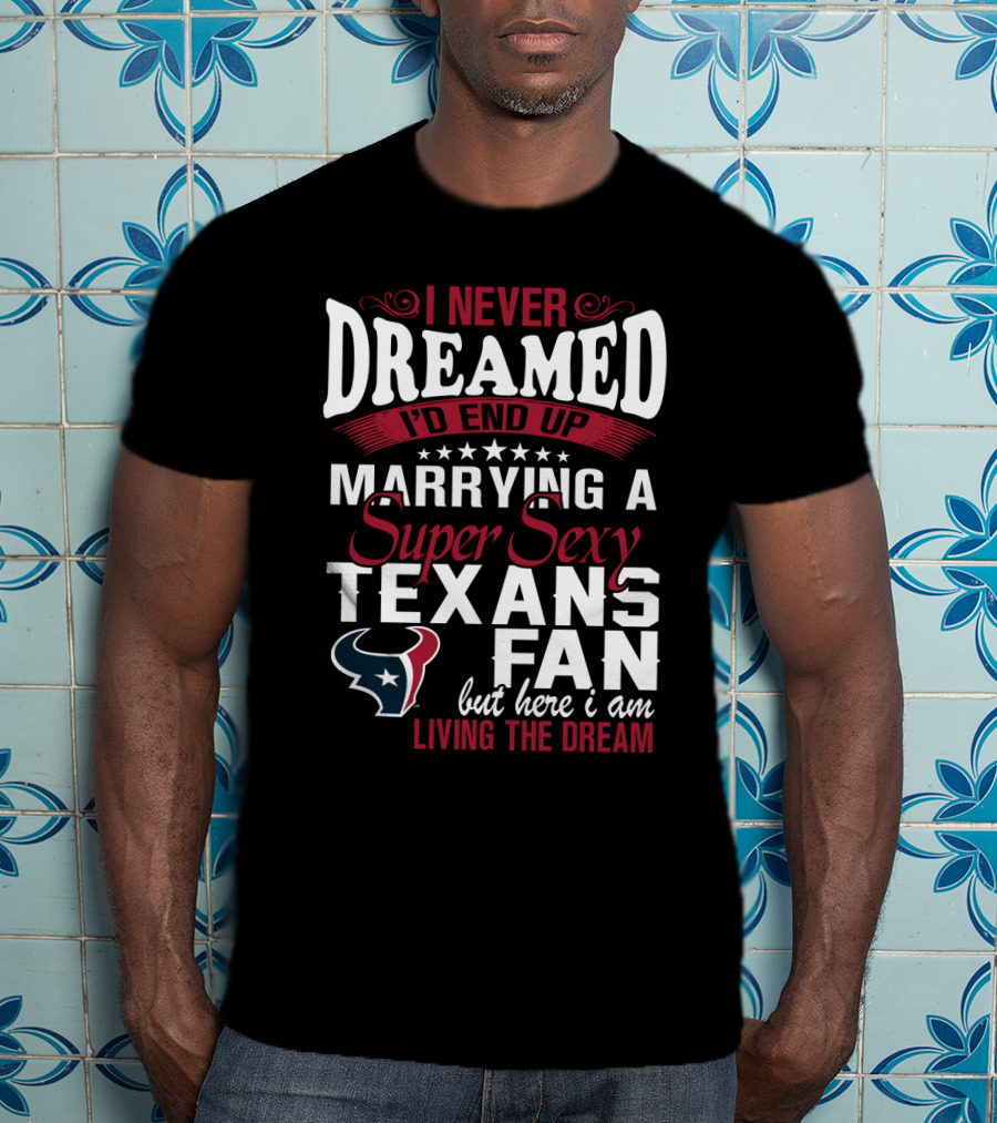 I Never Dreamed I'd End Up Marrying A Super Sexy Texans Fan But Here I Am Living The Dream T-Shirt