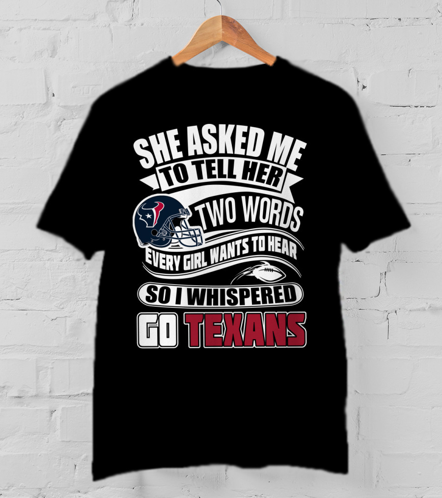 She Asked Me To Tell Her Two Words Every Girl Wants To Hear So I Whispered Go Texans T-Shirt