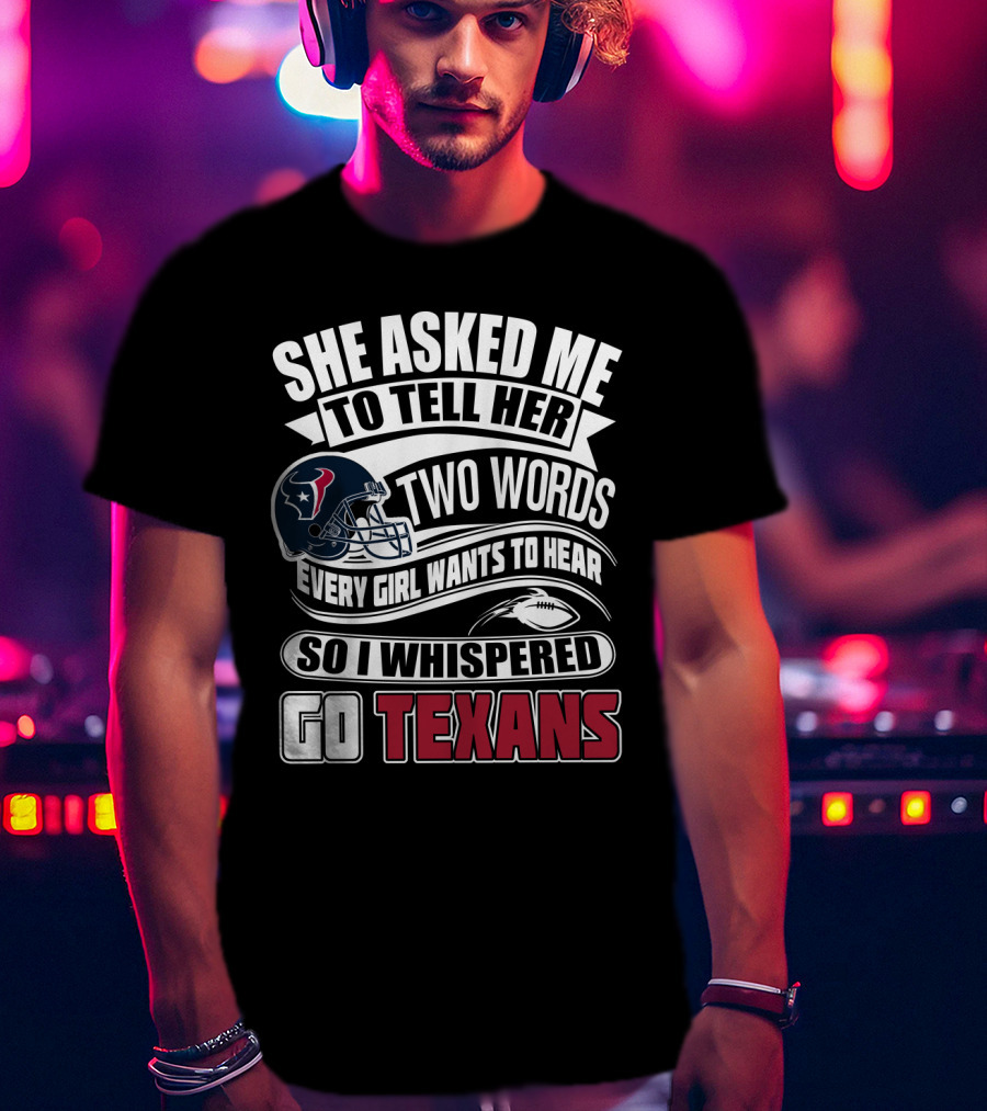 She Asked Me To Tell Her Two Words Every Girl Wants To Hear So I Whispered Go Texans T-Shirt