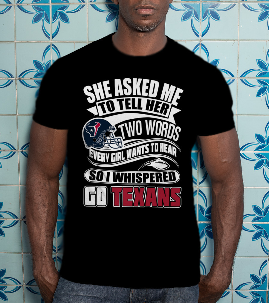 She Asked Me To Tell Her Two Words Every Girl Wants To Hear So I Whispered Go Texans T-Shirt