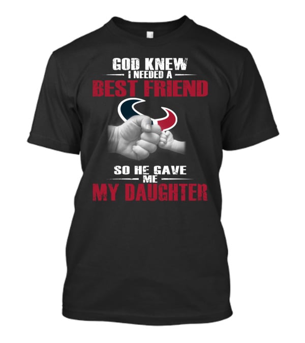 God Knew I Needed A Best Friend So He Gave Me My Daughter Houston Texans T-Shirt