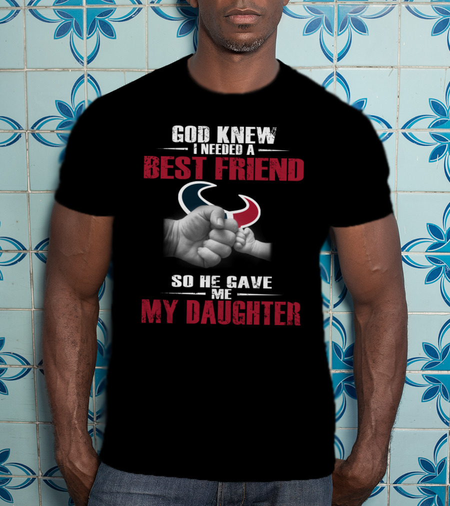 God Knew I Needed A Best Friend So He Gave Me My Daughter Houston Texans T-Shirt