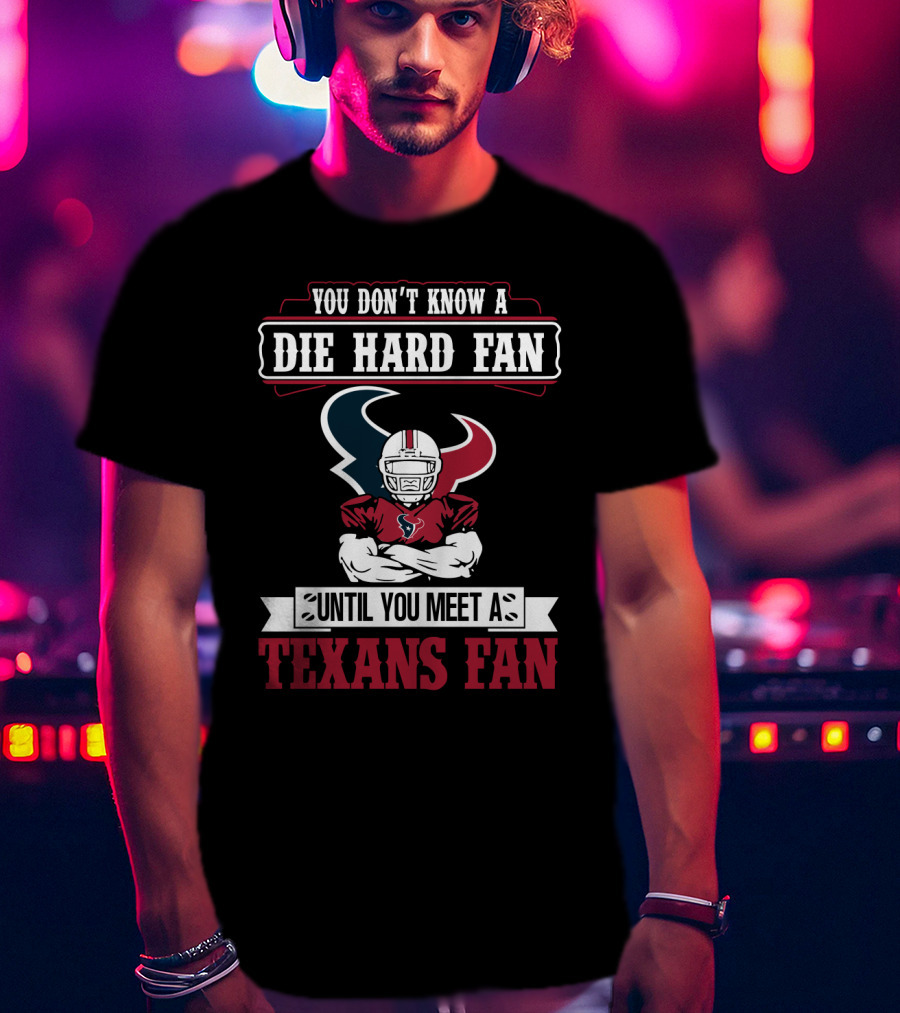 You Don’t Know A Die Hard Fan Until You Meet A Houston Texans Fan T-Shirt