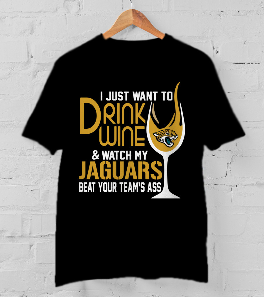 I Just Want To Drink Wine And Watch My Jaguars Beat Your Team's Ass T-Shirt