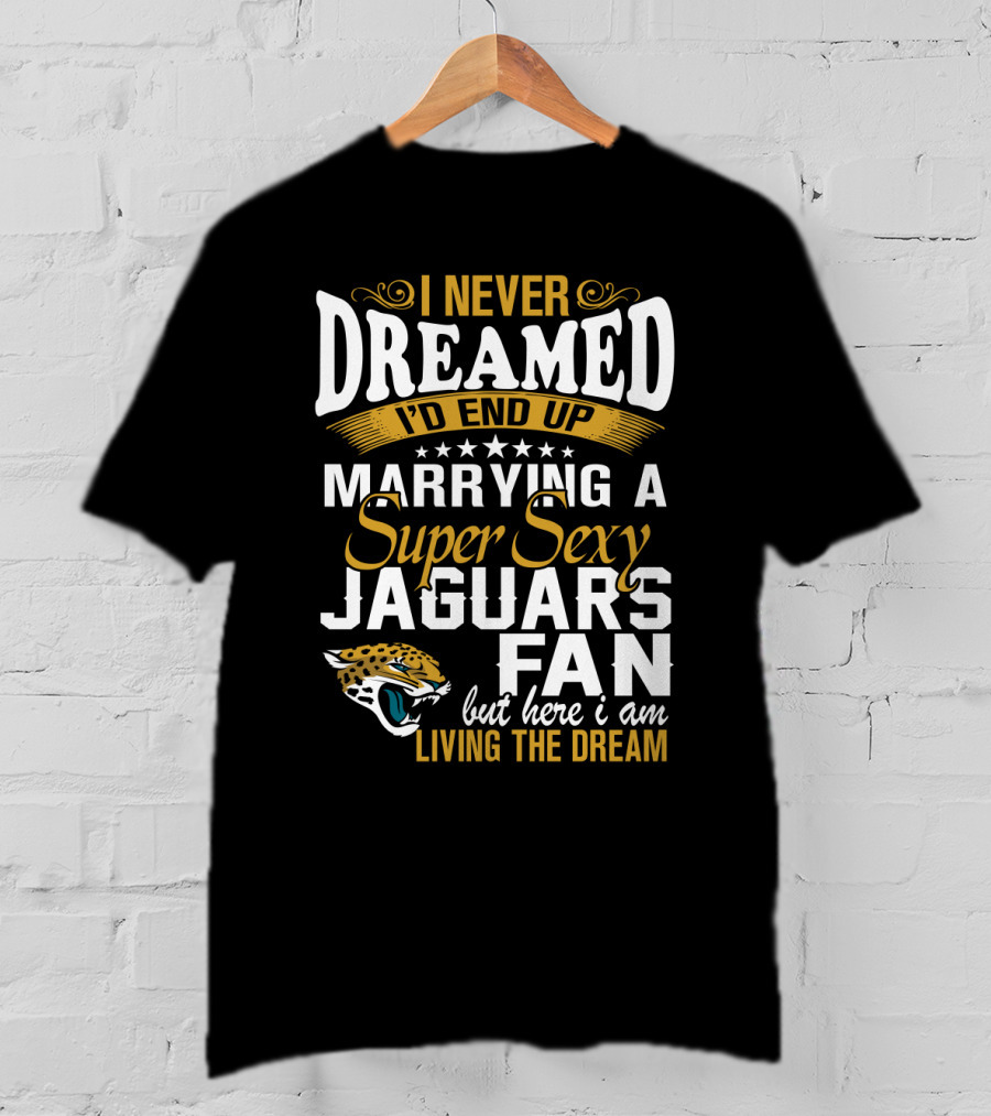 I Never Dreamed I'd End Up Marrying A Super Sexy Jaguars Fan But Here I Am Living The Dream T-Shirt