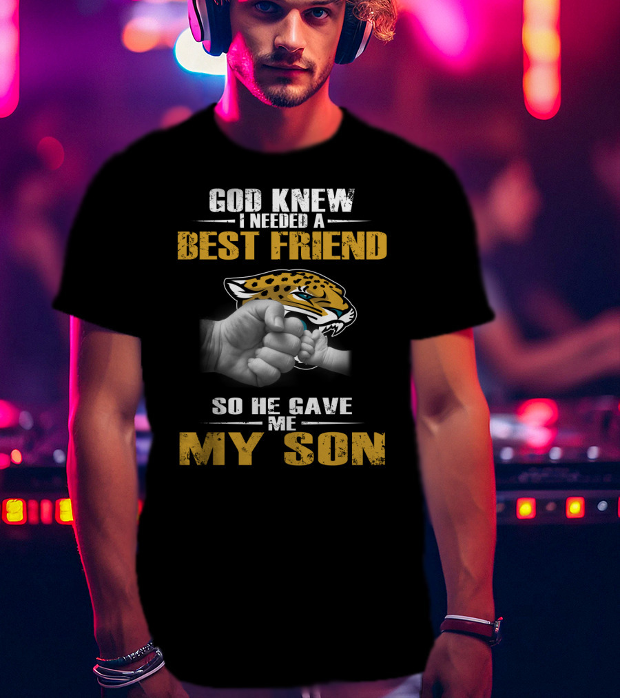 God Knew I Needed A Best Friend So He Gave Me My Son Jacksonville Jaguars T-Shirt