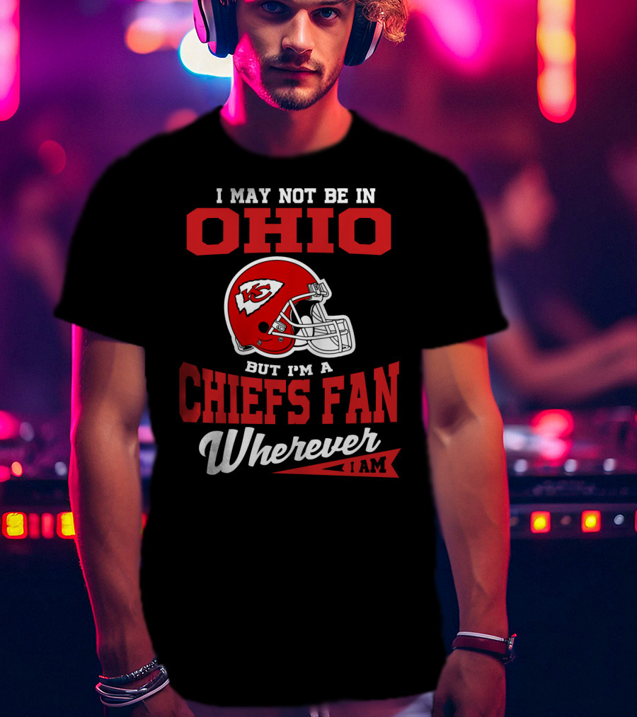 I May Not Be In Ohio But I'm A Chiefs Fan Wherever I Am T-Shirt