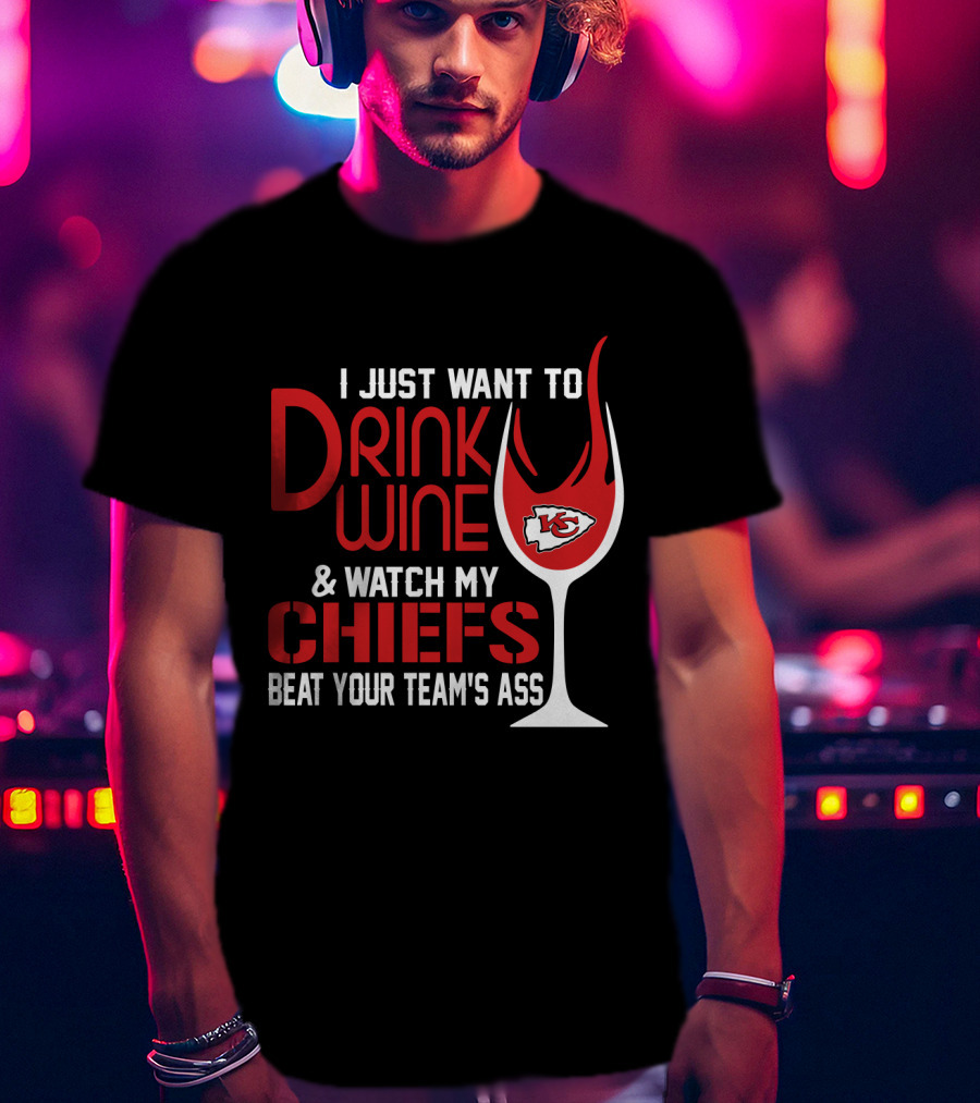 I Just Want To Drink Wine And Watch My Chiefs Beat Your Team's Ass T-Shirt