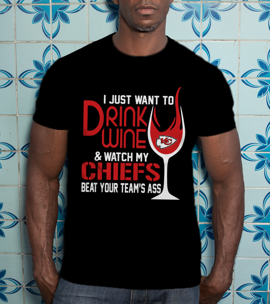 I Just Want To Drink Wine And Watch My Chiefs Beat Your Team's Ass T-Shirt