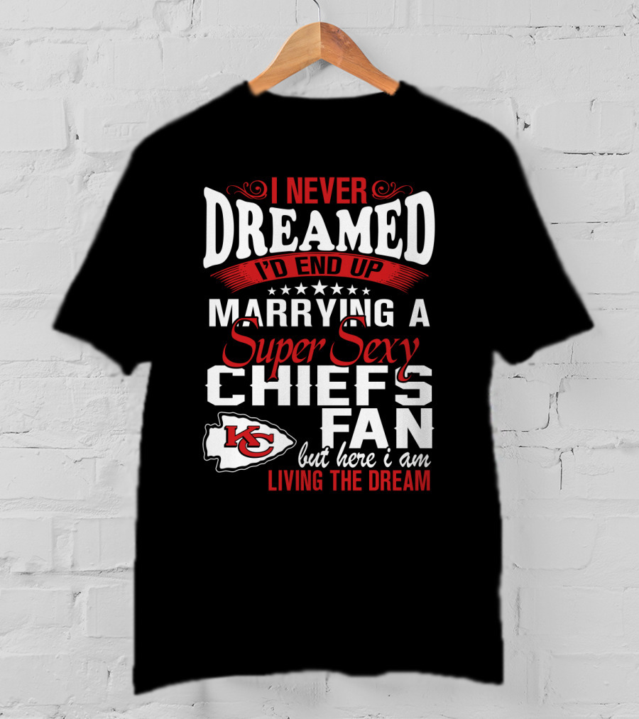 I Never Dreamed I'd End Up Marrying A Super Sexy Chiefs Fan Living The Dream T-Shirt